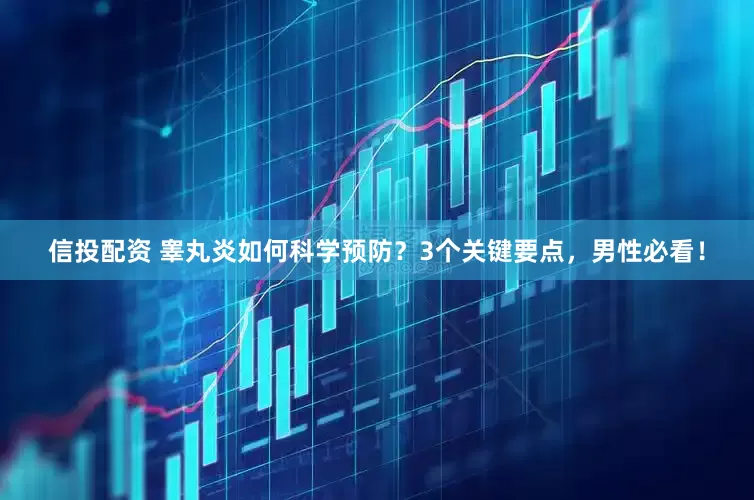 信投配资 睾丸炎如何科学预防？3个关键要点，男性必看！