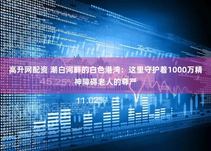 高升网配资 潮白河畔的白色港湾：这里守护着1000万精神障碍老人的尊严