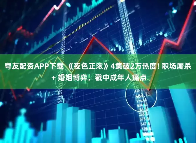 粤友配资APP下载 《夜色正浓》4集破2万热度! 职场厮杀 + 婚姻博弈，戳中成年人痛点