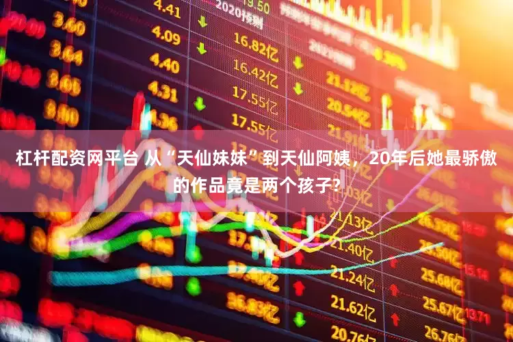 杠杆配资网平台 从“天仙妹妹”到天仙阿姨，20年后她最骄傲的作品竟是两个孩子?