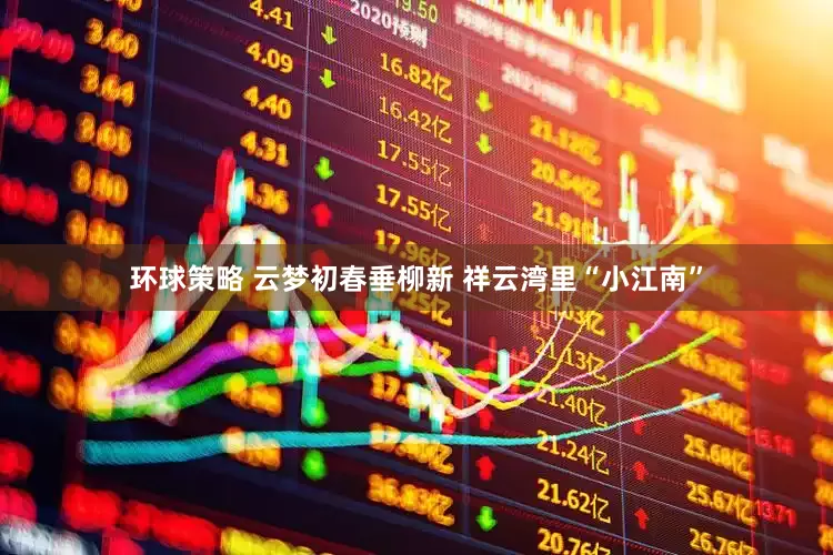 环球策略 云梦初春垂柳新 祥云湾里“小江南”