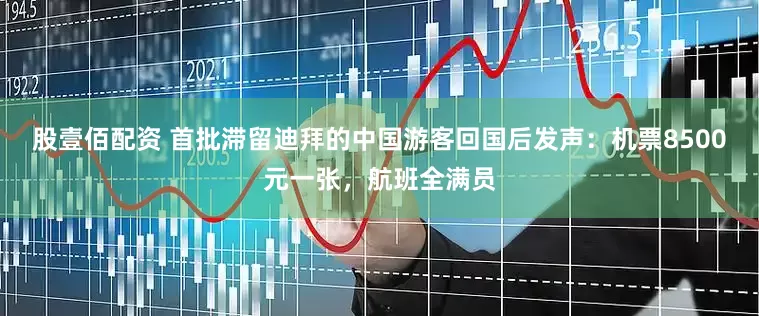 股壹佰配资 首批滞留迪拜的中国游客回国后发声：机票8500元一张，航班全满员