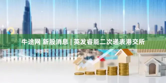 牛途网 新股消息 | 英发睿能二次递表港交所