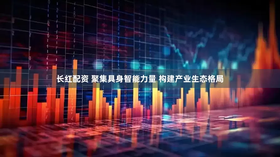 长红配资 聚集具身智能力量 构建产业生态格局