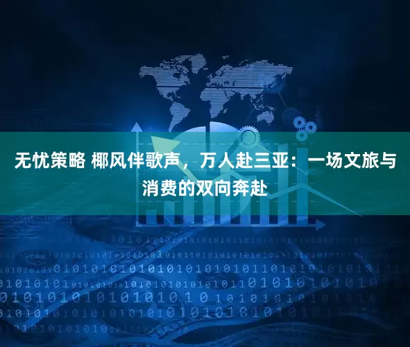 无忧策略 椰风伴歌声，万人赴三亚：一场文旅与消费的双向奔赴