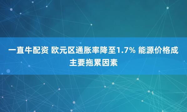 一直牛配资 欧元区通胀率降至1.7% 能源价格成主要拖累因素