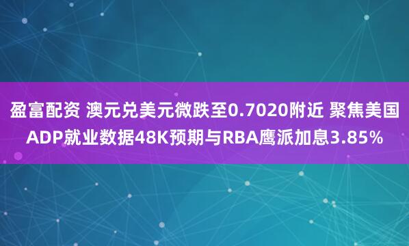 盈富配资 澳元兑美元微跌至0.7020附近 聚焦美国ADP就业数据48K预期与RBA鹰派加息3.85%